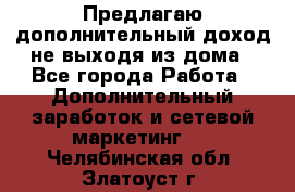 Предлагаю дополнительный доход не выходя из дома - Все города Работа » Дополнительный заработок и сетевой маркетинг   . Челябинская обл.,Златоуст г.